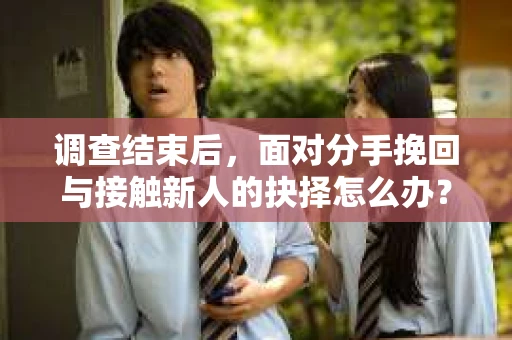 调查结束后，面对分手挽回与接触新人的抉择怎么办？