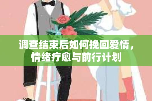 调查结束后如何挽回爱情，情绪疗愈与前行计划