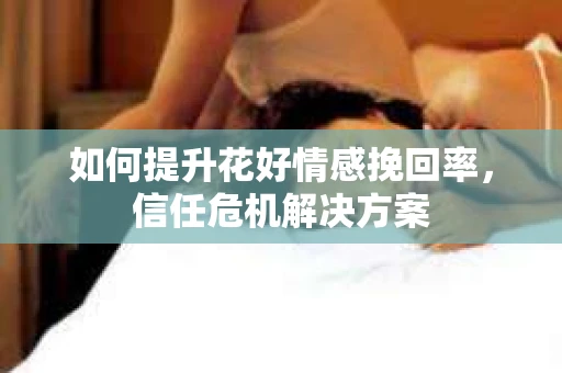 如何提升花好情感挽回率，信任危机解决方案