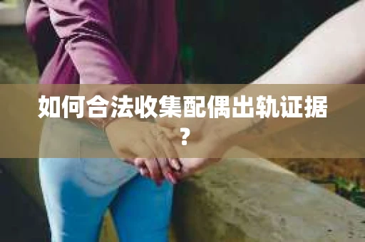如何合法收集配偶出轨证据? 如何合法收集配偶出轨证据?