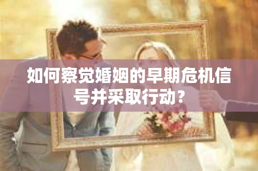 如何察觉婚姻的早期危机信号并采取行动？