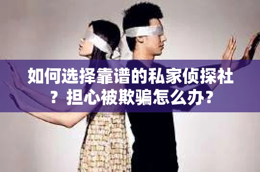 如何选择靠谱的私家侦探社？担心被欺骗怎么办？