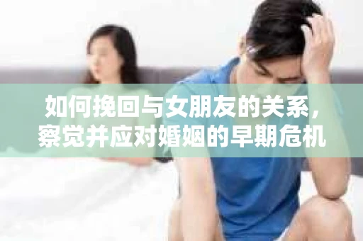 如何挽回与女朋友的关系，察觉并应对婚姻的早期危机信号
