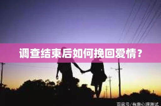 调查结束后如何挽回爱情? 调查结束后如何挽回爱情?