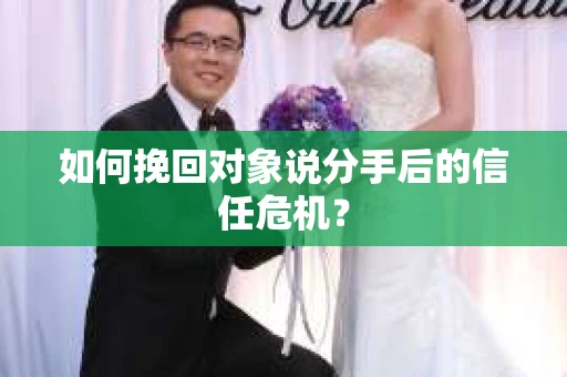 如何挽回对象说分手后的信任危机？