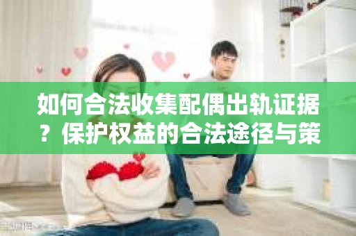 如何合法收集配偶出轨证据?保护权益的合法途径与策略 如何合法收集配偶出轨证据?保护权益的合法途径与策略