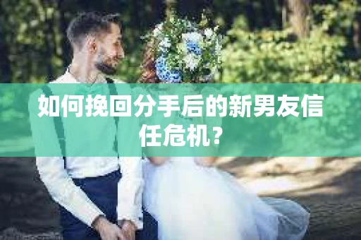 如何挽回分手后的新男友信任危机？