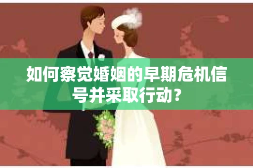 如何察觉婚姻的早期危机信号并采取行动？