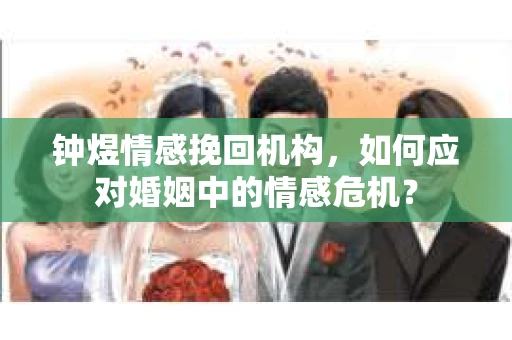 钟煜情感挽回机构，如何应对婚姻中的情感危机？