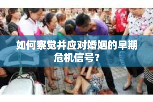 如何察觉并应对婚姻的早期危机信号？