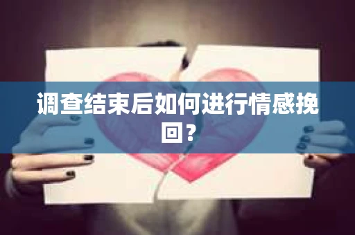 调查结束后如何进行情感挽回？