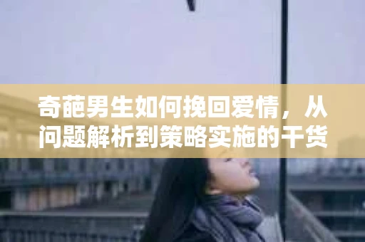 奇葩男生如何挽回爱情，从问题解析到策略实施的干货指南