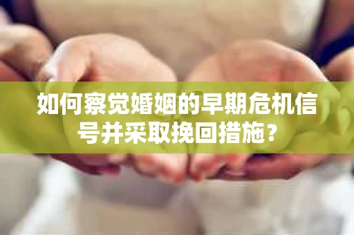 如何察觉婚姻的早期危机信号并采取挽回措施？