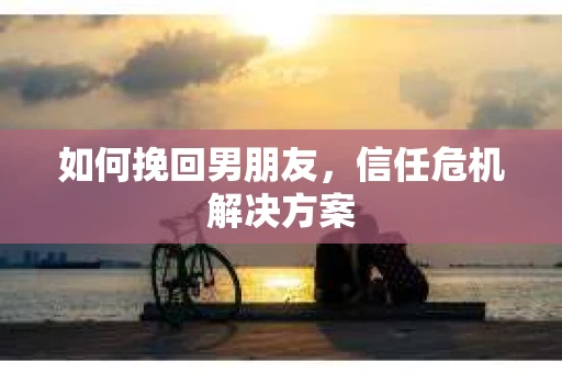 如何挽回男朋友，信任危机解决方案