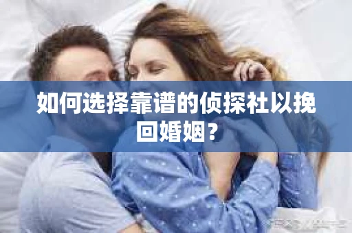 如何选择靠谱的侦探社以挽回婚姻？