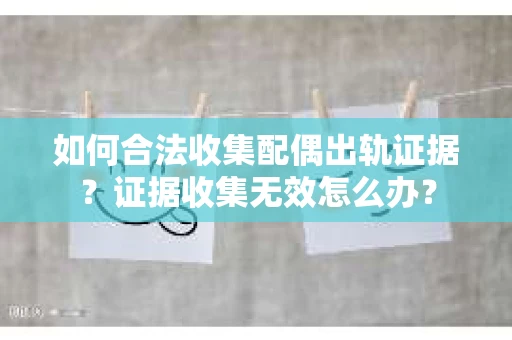 如何合法收集配偶出轨证据？证据收集无效怎么办？