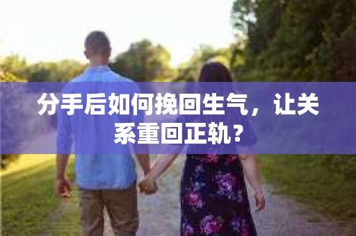 分手后如何挽回生气，让关系重回正轨？