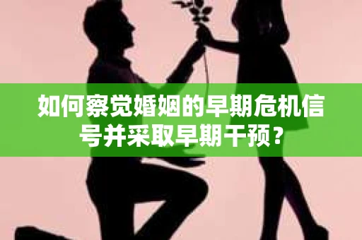 如何察觉婚姻的早期危机信号并采取早期干预? 如何察觉婚姻的早期危机信号并采取早期干预?