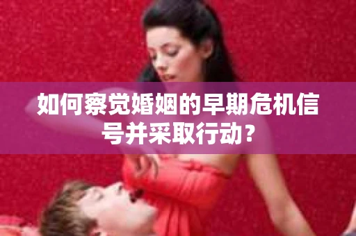 如何察觉婚姻的早期危机信号并采取行动？
