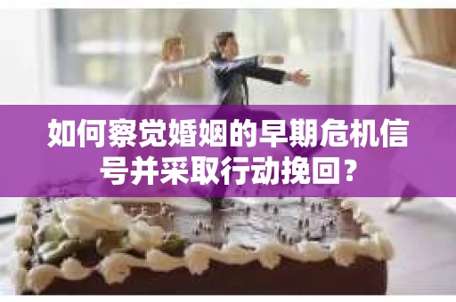 如何察觉婚姻的早期危机信号并采取行动挽回？