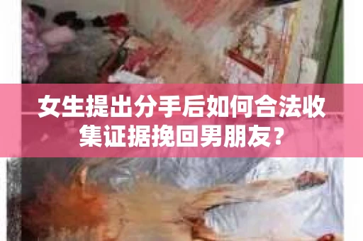 女生提出分手后如何合法收集证据挽回男朋友？