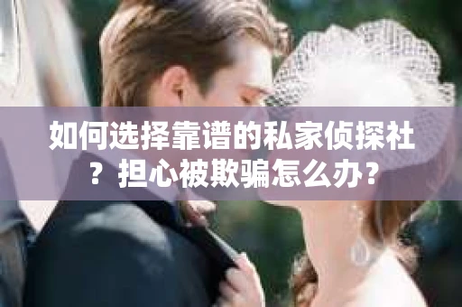如何选择靠谱的私家侦探社？担心被欺骗怎么办？
