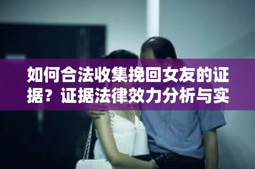 如何合法收集挽回女友的证据？证据法律效力分析与实践指南