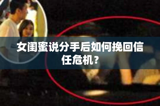 女闺蜜说分手后如何挽回信任危机？
