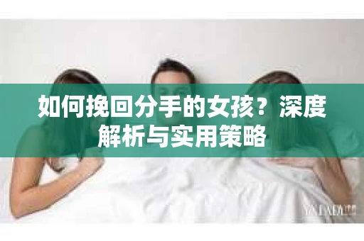 如何挽回分手的女孩?深度解析与实用策略 如何挽回分手的女孩?深度解析与实用策略