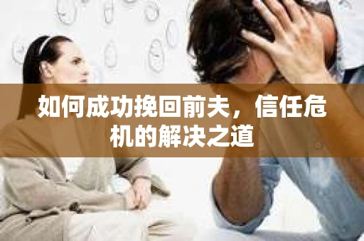 如何成功挽回前夫，信任危机的解决之道