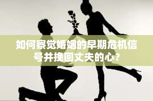 如何察觉婚姻的早期危机信号并挽回丈夫的心？