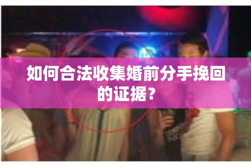 如何合法收集婚前分手挽回的证据？