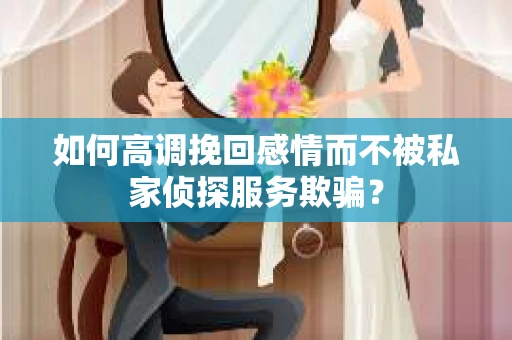 如何高调挽回感情而不被私家侦探服务欺骗？
