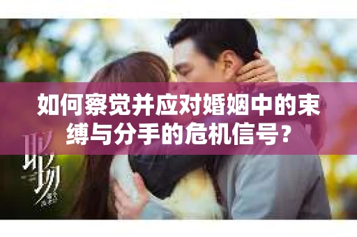 如何察觉并应对婚姻中的束缚与分手的危机信号？