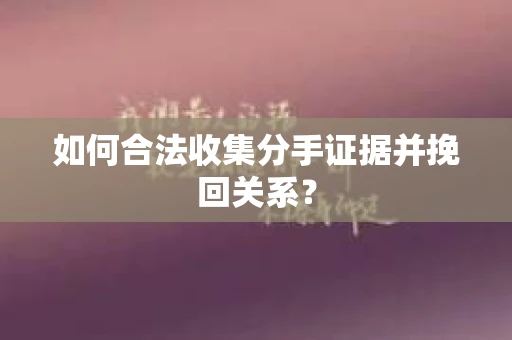 如何合法收集分手证据并挽回关系？