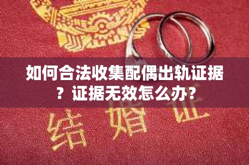 如何合法收集配偶出轨证据？证据无效怎么办？