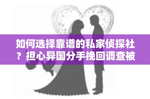 如何选择靠谱的私家侦探社？担心异国分手挽回调查被欺骗怎么办？