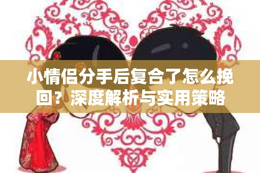 小情侣分手后复合了怎么挽回?深度解析与实用策略 小情侣分手后复合了怎么挽回?深度解析与实用策略