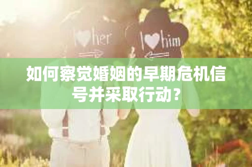 如何察觉婚姻的早期危机信号并采取行动？