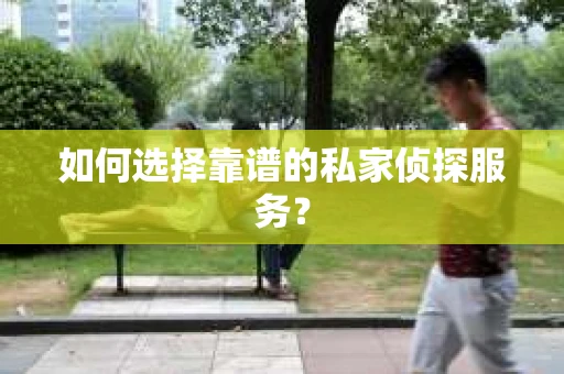 如何选择靠谱的私家侦探服务? 如何选择靠谱的私家侦探服务?