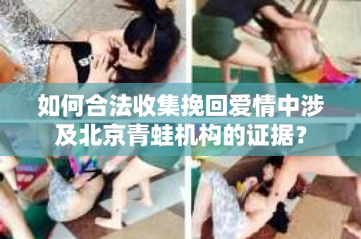 如何合法收集挽回爱情中涉及北京青蛙机构的证据？