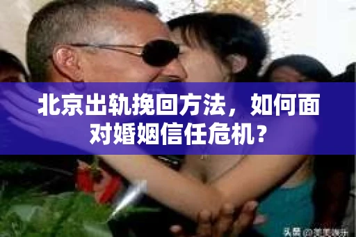 北京出轨挽回方法,如何面对婚姻信任危机? 北京出轨挽回方法,如何面对婚姻信任危机?