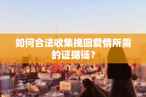 如何合法收集挽回爱情所需的证据链？