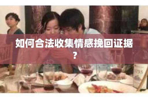 如何合法收集情感挽回证据？