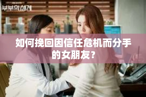 如何挽回因信任危机而分手的女朋友? 如何挽回因信任危机而分手的女朋友?