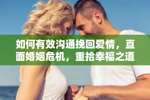 如何有效沟通挽回爱情，直面婚姻危机，重拾幸福之道