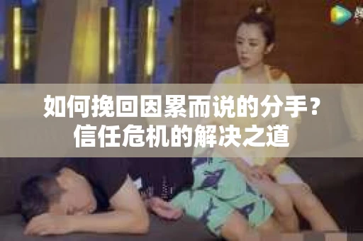 如何挽回因累而说的分手？信任危机的解决之道