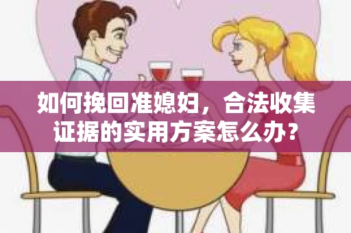 如何挽回准媳妇，合法收集证据的实用方案怎么办？