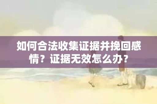 如何合法收集证据并挽回感情？证据无效怎么办？