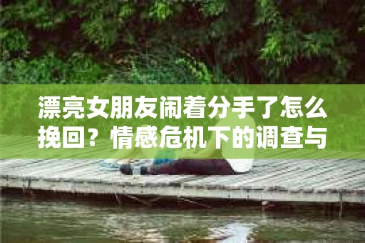 漂亮女朋友闹着分手了怎么挽回？情感危机下的调查与应对策略